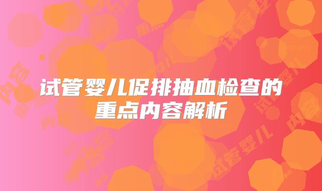 试管婴儿促排抽血检查的重点内容解析