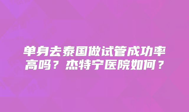 单身去泰国做试管成功率高吗？杰特宁医院如何？