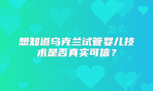 想知道乌克兰试管婴儿技术是否真实可信？