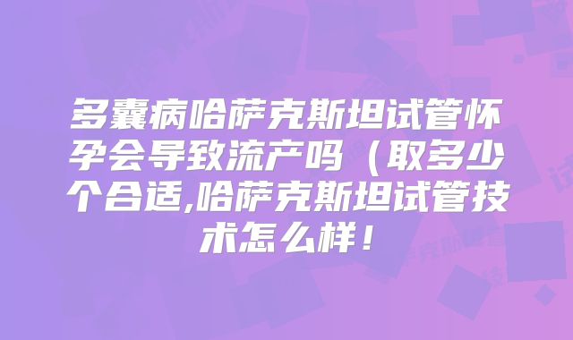 多囊病哈萨克斯坦试管怀孕会导致流产吗（取多少个合适,哈萨克斯坦试管技术怎么样！