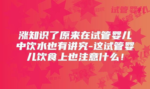 涨知识了原来在试管婴儿中饮水也有讲究-这试管婴儿饮食上也注意什么!