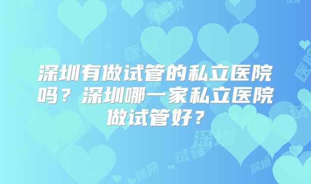 深圳有做试管的私立医院吗？深圳哪一家私立医院做试管好？
