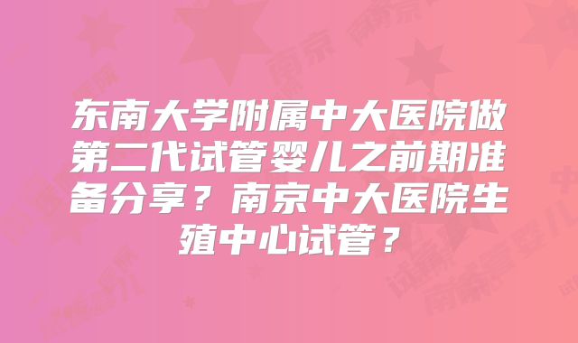 东南大学附属中大医院做第二代试管婴儿之前期准备分享？南京中大医院生殖中心试管？