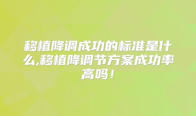移植降调成功的标准是什么,移植降调节方案成功率高吗!