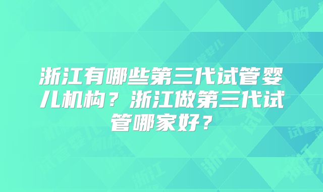 浙江有哪些第三代试管婴儿机构?浙江做第三代试管哪家好?