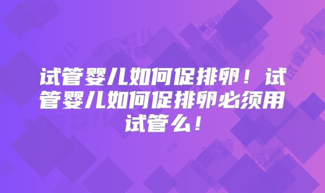 试管婴儿如何促排卵!试管婴儿如何促排卵必须用试管么!