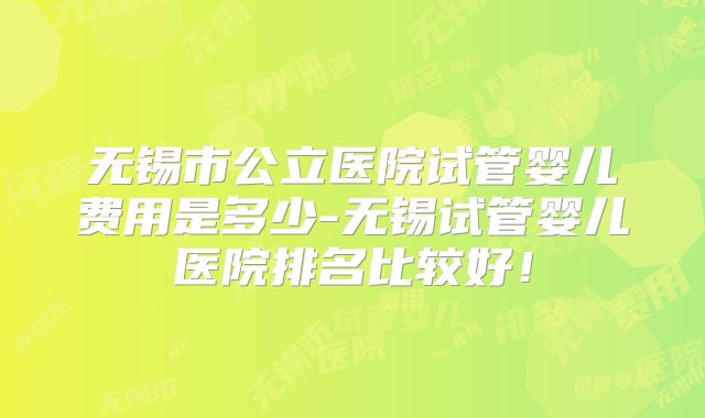 无锡市公立医院试管婴儿费用是多少-无锡试管婴儿医院排名比较好！