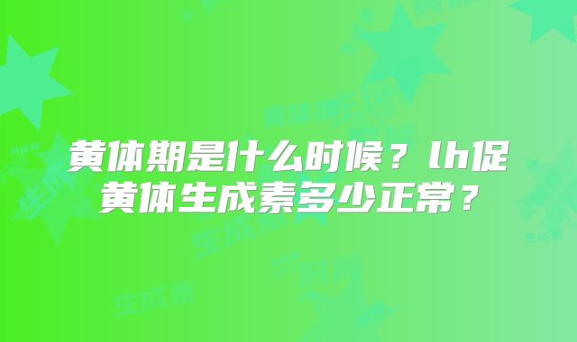 黄体期是什么时候?lh促黄体生成素多少正常?