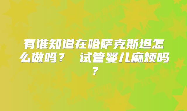 有谁知道在哈萨克斯坦怎么做吗? 试管婴儿麻烦吗?
