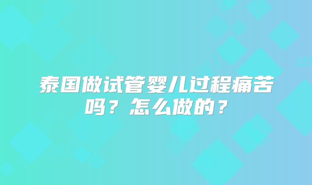 泰国做试管婴儿过程痛苦吗？怎么做的？