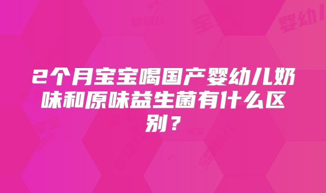 2个月宝宝喝国产婴幼儿奶味和原味益生菌有什么区别？