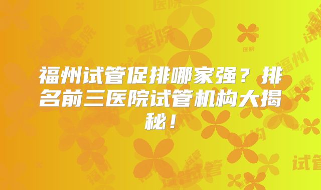 福州试管促排哪家强？排名前三医院试管机构大揭秘！