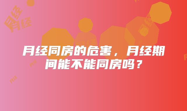 月经同房的危害,月经期间能不能同房吗?