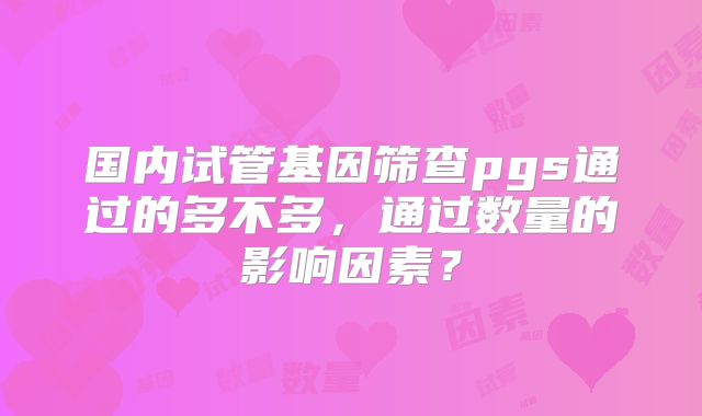 国内试管基因筛查pgs通过的多不多，通过数量的影响因素？