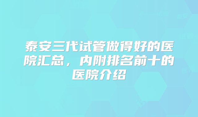 泰安三代试管做得好的医院汇总,内附排名前十的医院介绍