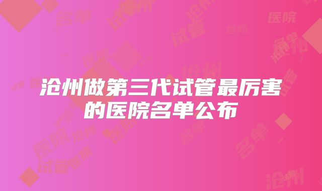 沧州做第三代试管最厉害的医院名单公布
