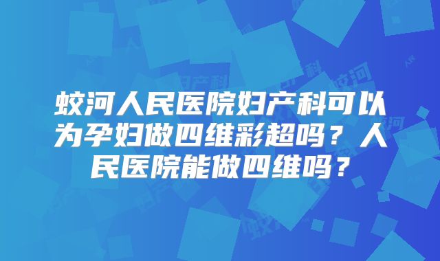 蛟河人民医院妇产科可以为孕妇做四维彩超吗?人民医院能做四维吗?