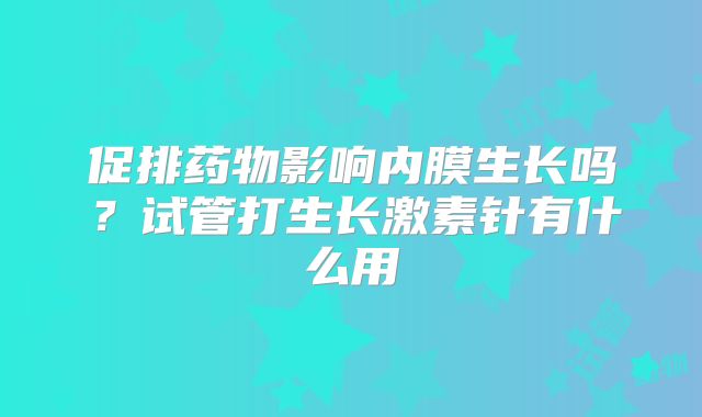 促排药物影响内膜生长吗？试管打生长激素针有什么用