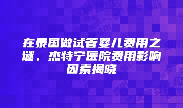 在泰国做试管婴儿费用之谜，杰特宁医院费用影响因素揭晓