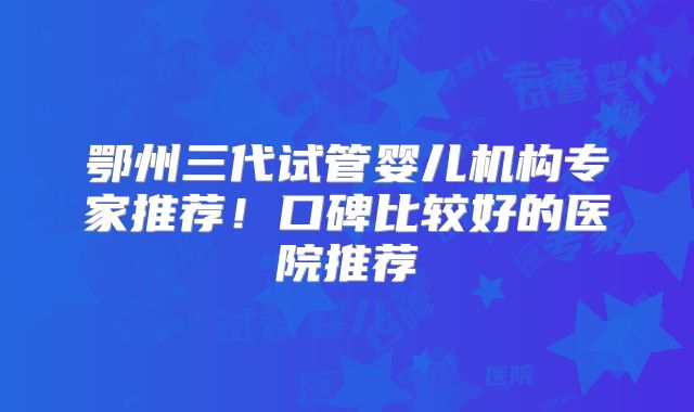 鄂州三代试管婴儿机构专家推荐！口碑比较好的医院推荐
