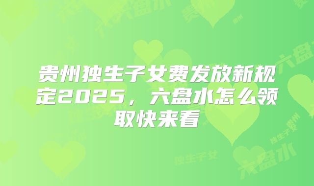 贵州独生子女费发放新规定2025，六盘水怎么领取快来看