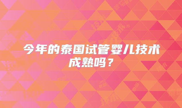 今年的泰国试管婴儿技术成熟吗?