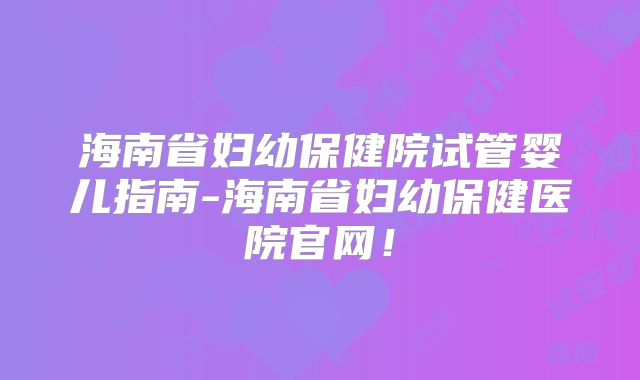 海南省妇幼保健院试管婴儿指南-海南省妇幼保健医院官网！