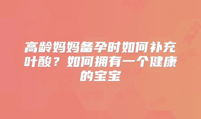 高龄妈妈备孕时如何补充叶酸?如何拥有一个健康的宝宝