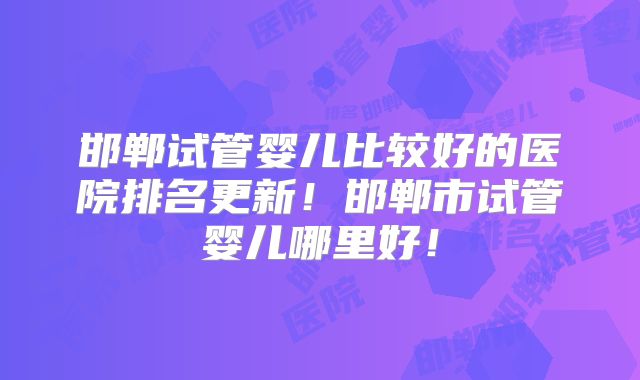 邯郸试管婴儿比较好的医院排名更新！邯郸市试管婴儿哪里好！