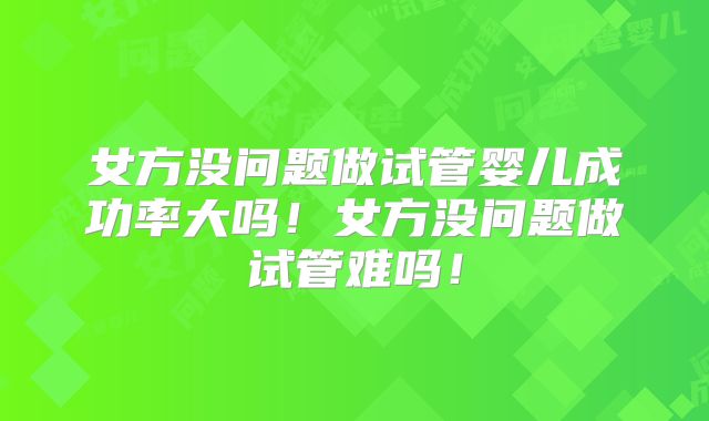 女方没问题做试管婴儿成功率大吗！女方没问题做试管难吗！