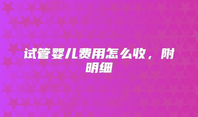 试管婴儿费用怎么收,附明细
