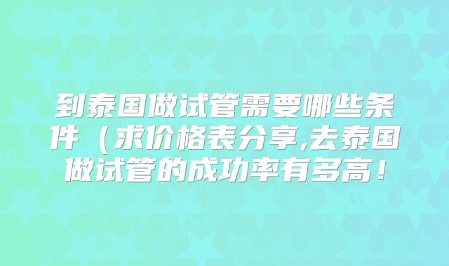 到泰国做试管需要哪些条件（求价格表分享,去泰国做试管的成功率有多高！