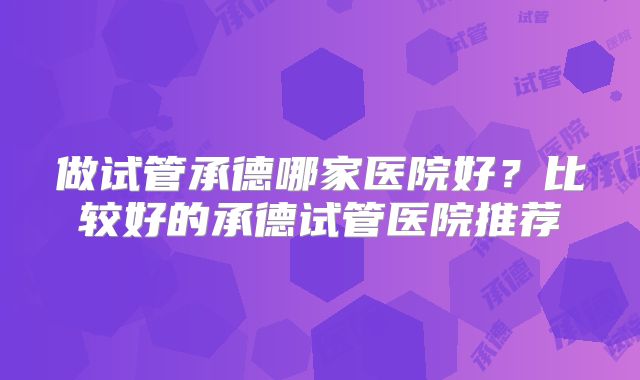 做试管承德哪家医院好？比较好的承德试管医院推荐