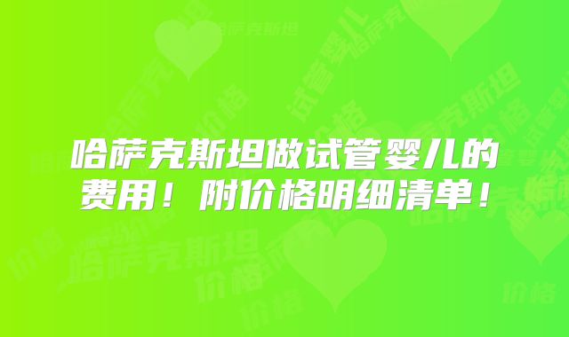 哈萨克斯坦做试管婴儿的费用!附价格明细清单!