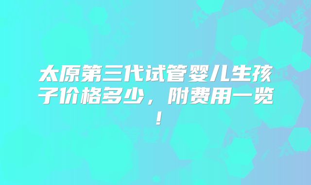 太原第三代试管婴儿生孩子价格多少，附费用一览！