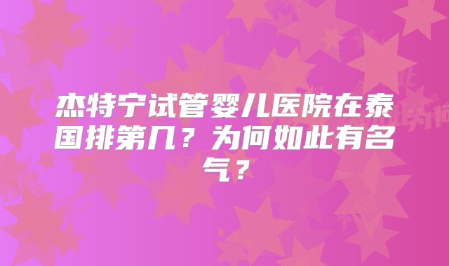 杰特宁试管婴儿医院在泰国排第几？为何如此有名气？