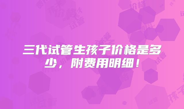 三代试管生孩子价格是多少，附费用明细！