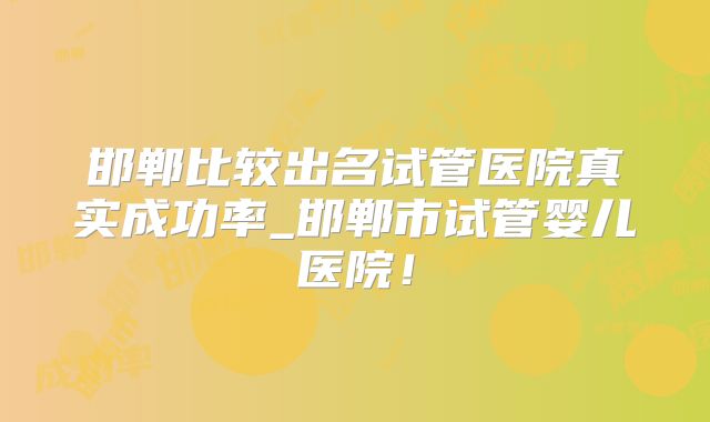 邯郸比较出名试管医院真实成功率_邯郸市试管婴儿医院！