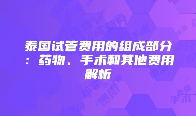 泰国试管费用的组成部分:药物、手术和其他费用解析
