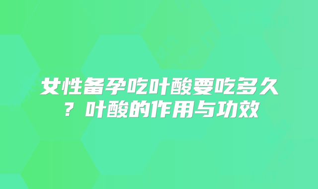 女性备孕吃叶酸要吃多久?叶酸的作用与功效