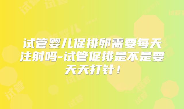 试管婴儿促排卵需要每天注射吗-试管促排是不是要天天打针！