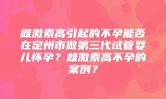 雌激素高引起的不孕能否在定州市做第三代试管婴儿怀孕？雌激素高不孕的案例？