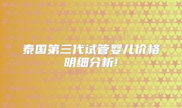 泰国第三代试管婴儿价格明细分析!
