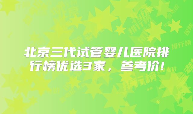 北京三代试管婴儿医院排行榜优选3家，参考价!
