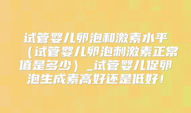 试管婴儿卵泡和激素水平(试管婴儿卵泡刺激素正常值是多少)_试管婴儿促卵泡生成素高好还是低好!
