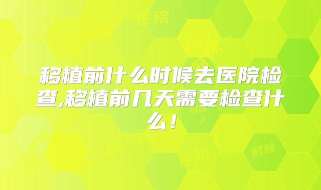 移植前什么时候去医院检查,移植前几天需要检查什么！