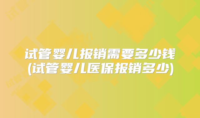 试管婴儿报销需要多少钱(试管婴儿医保报销多少)