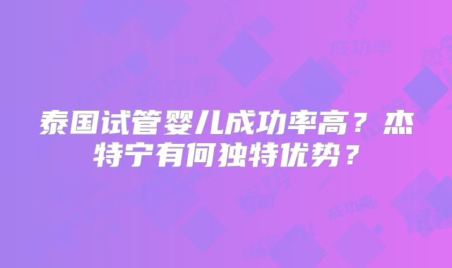 泰国试管婴儿成功率高?杰特宁有何独特优势?
