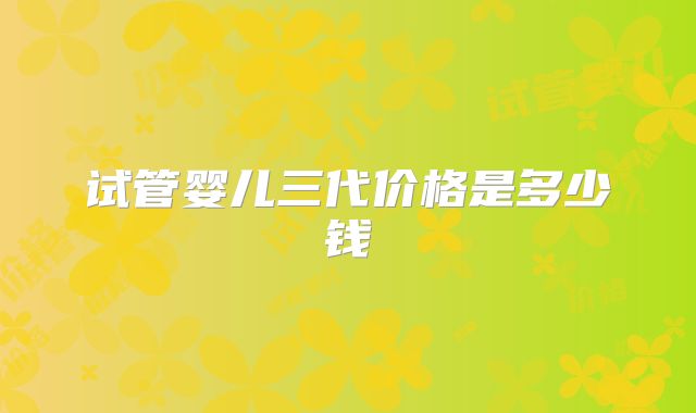 试管婴儿三代价格是多少钱