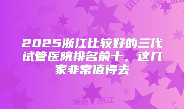 2025浙江比较好的三代试管医院排名前十，这几家非常值得去